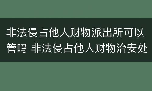 非法侵占他人财物派出所可以管吗 非法侵占他人财物治安处罚