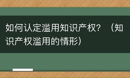 如何认定滥用知识产权？（知识产权滥用的情形）