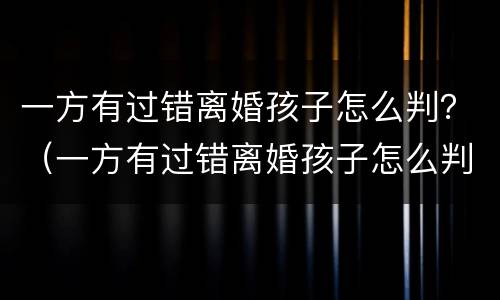 一方有过错离婚孩子怎么判？（一方有过错离婚孩子怎么判定）