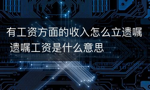 有工资方面的收入怎么立遗嘱 遗嘱工资是什么意思