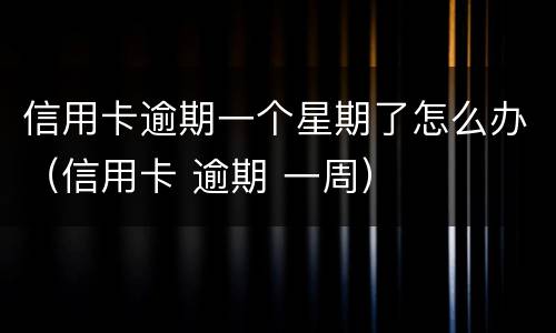 信用卡逾期一个星期了怎么办（信用卡 逾期 一周）