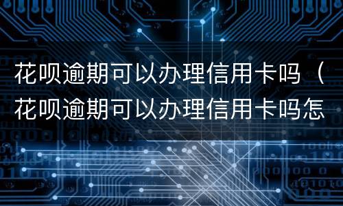花呗逾期可以办理信用卡吗（花呗逾期可以办理信用卡吗怎么办）