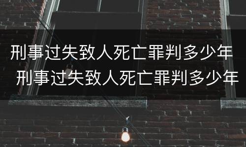 刑事过失致人死亡罪判多少年 刑事过失致人死亡罪判多少年以上