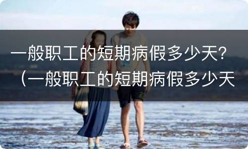 一般职工的短期病假多少天？（一般职工的短期病假多少天可以休）