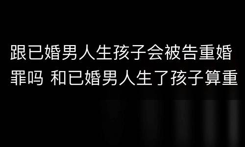 跟已婚男人生孩子会被告重婚罪吗 和已婚男人生了孩子算重婚罪吗