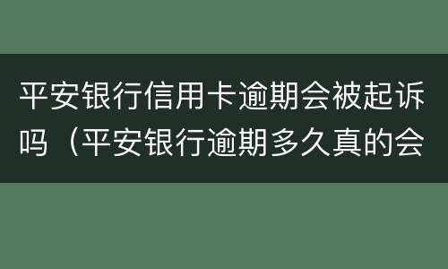 平安银行信用卡逾期会被起诉吗（平安银行逾期多久真的会被起诉吗?）