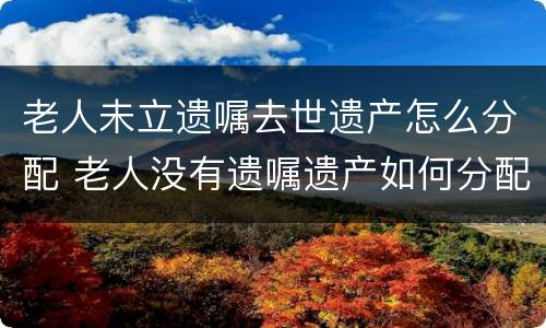 老人未立遗嘱去世遗产怎么分配 老人没有遗嘱遗产如何分配办理