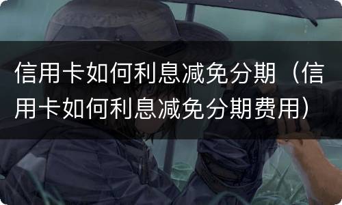 信用卡如何利息减免分期（信用卡如何利息减免分期费用）