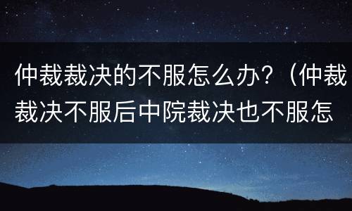 仲裁裁决的不服怎么办?（仲裁裁决不服后中院裁决也不服怎么办）