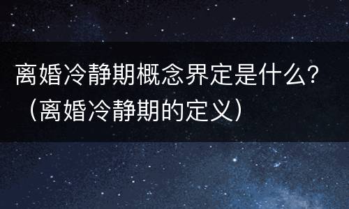 离婚冷静期概念界定是什么？（离婚冷静期的定义）