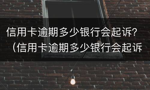 信用卡逾期多少银行会起诉？（信用卡逾期多少银行会起诉）