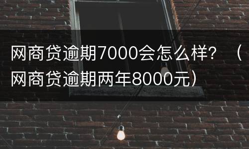 网商贷逾期7000会怎么样？（网商贷逾期两年8000元）
