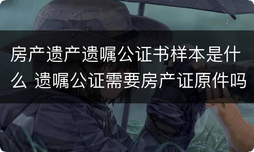 房产遗产遗嘱公证书样本是什么 遗嘱公证需要房产证原件吗