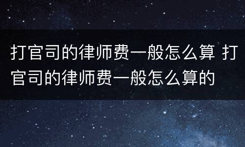 打官司的律师费一般怎么算 打官司的律师费一般怎么算的