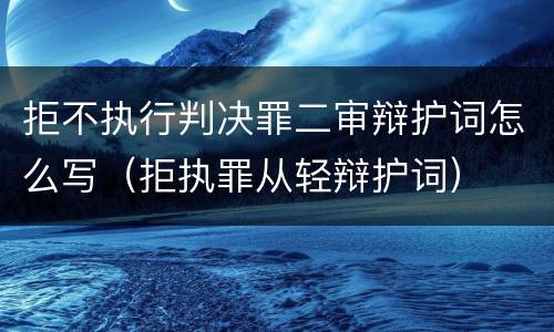 拒不执行判决罪二审辩护词怎么写（拒执罪从轻辩护词）