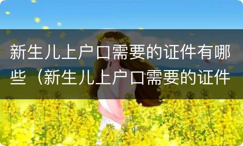 新生儿上户口需要的证件有哪些（新生儿上户口需要的证件有哪些内容）