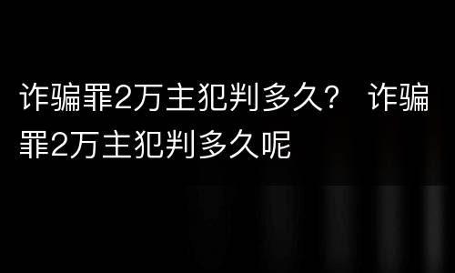 诈骗罪2万主犯判多久？ 诈骗罪2万主犯判多久呢