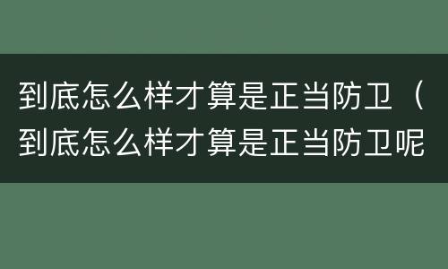 到底怎么样才算是正当防卫（到底怎么样才算是正当防卫呢）