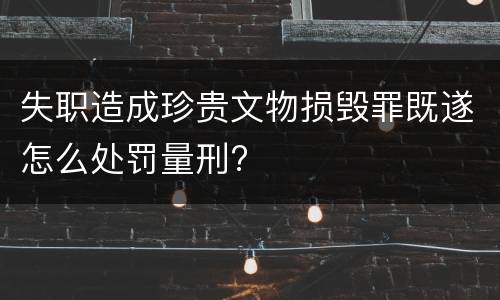 失职造成珍贵文物损毁罪既遂怎么处罚量刑?