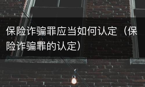 保险诈骗罪应当如何认定（保险诈骗罪的认定）