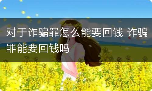 对于诈骗罪怎么能要回钱 诈骗罪能要回钱吗