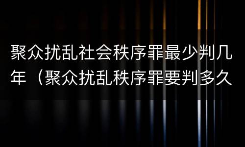 聚众扰乱社会秩序罪最少判几年（聚众扰乱秩序罪要判多久）
