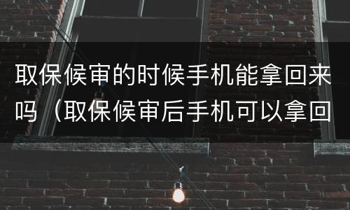 取保候审的时候手机能拿回来吗（取保候审后手机可以拿回来吗）