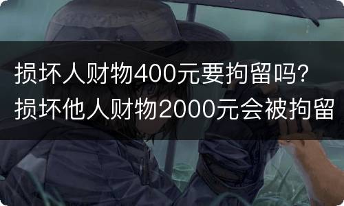 损坏人财物400元要拘留吗？ 损坏他人财物2000元会被拘留