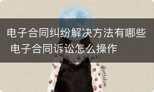 电子合同纠纷解决方法有哪些 电子合同诉讼怎么操作