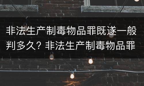 非法生产制毒物品罪既遂一般判多久? 非法生产制毒物品罪情节特别严重