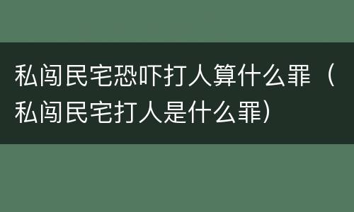 私闯民宅恐吓打人算什么罪（私闯民宅打人是什么罪）