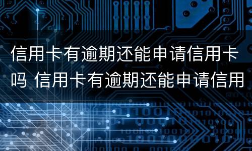 信用卡有逾期还能申请信用卡吗 信用卡有逾期还能申请信用卡吗知乎