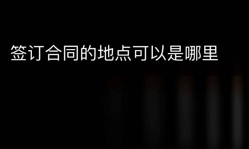 签订合同的地点可以是哪里