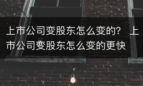 上市公司变股东怎么变的？ 上市公司变股东怎么变的更快