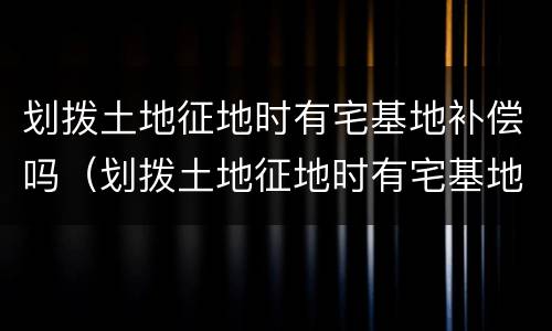 划拨土地征地时有宅基地补偿吗（划拨土地征地时有宅基地补偿吗北京）