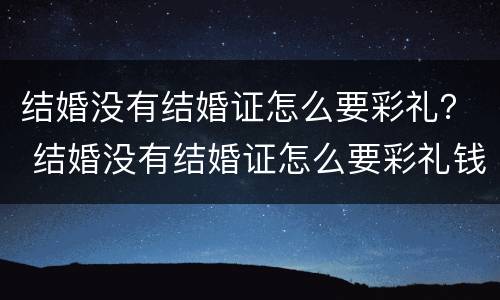 结婚没有结婚证怎么要彩礼？ 结婚没有结婚证怎么要彩礼钱