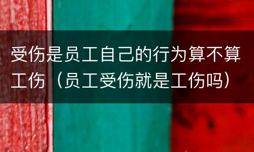 受伤是员工自己的行为算不算工伤（员工受伤就是工伤吗）