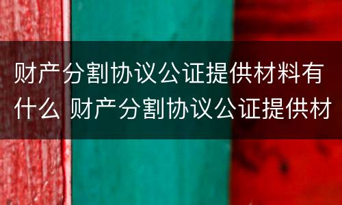 财产分割协议公证提供材料有什么 财产分割协议公证提供材料有什么用