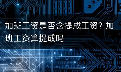 加班工资是否含提成工资? 加班工资算提成吗