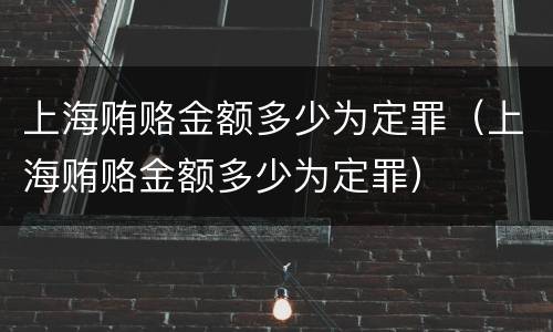 上海贿赂金额多少为定罪（上海贿赂金额多少为定罪）
