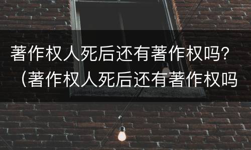 著作权人死后还有著作权吗？（著作权人死后还有著作权吗）