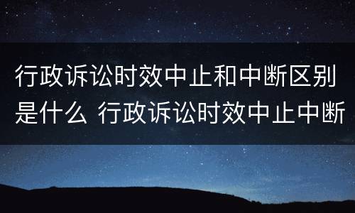 行政诉讼时效中止和中断区别是什么 行政诉讼时效中止中断的情形