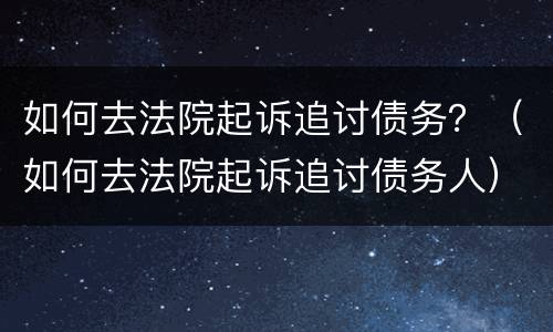 如何去法院起诉追讨债务？（如何去法院起诉追讨债务人）