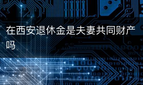 在西安退休金是夫妻共同财产吗