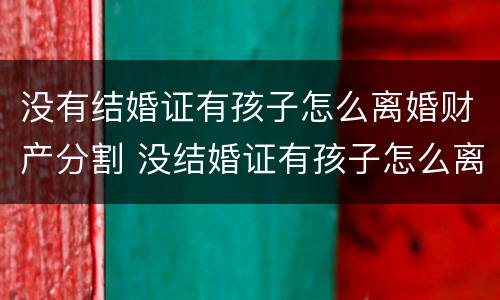 没有结婚证有孩子怎么离婚财产分割 没结婚证有孩子怎么离婚孩子归谁
