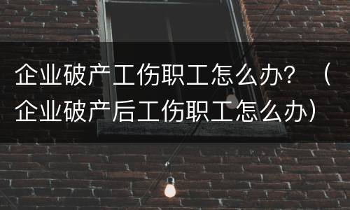 企业破产工伤职工怎么办？（企业破产后工伤职工怎么办）