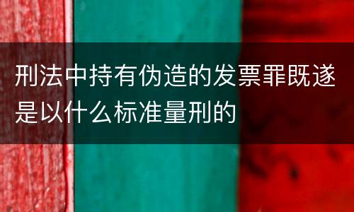 刑法中持有伪造的发票罪既遂是以什么标准量刑的
