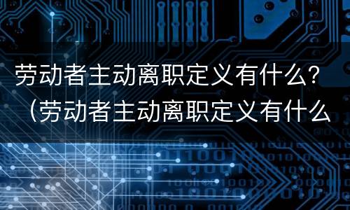 劳动者主动离职定义有什么？（劳动者主动离职定义有什么规定）