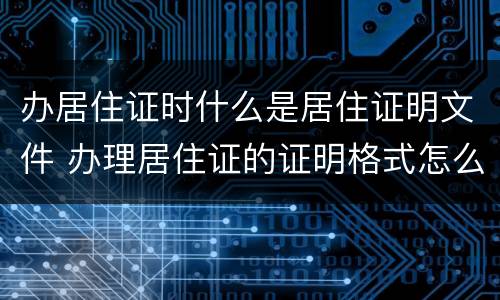 办居住证时什么是居住证明文件 办理居住证的证明格式怎么写