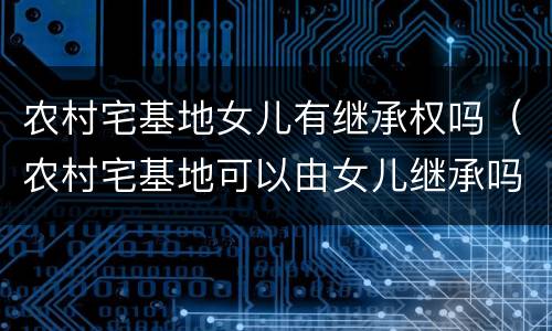 农村宅基地女儿有继承权吗（农村宅基地可以由女儿继承吗）